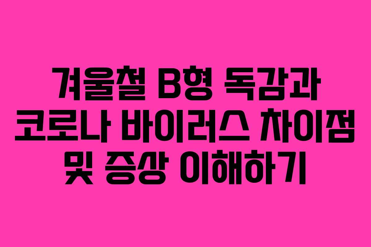 겨울철 B형 독감과 코로나 바이러스 차이점 및 증상 이해하기