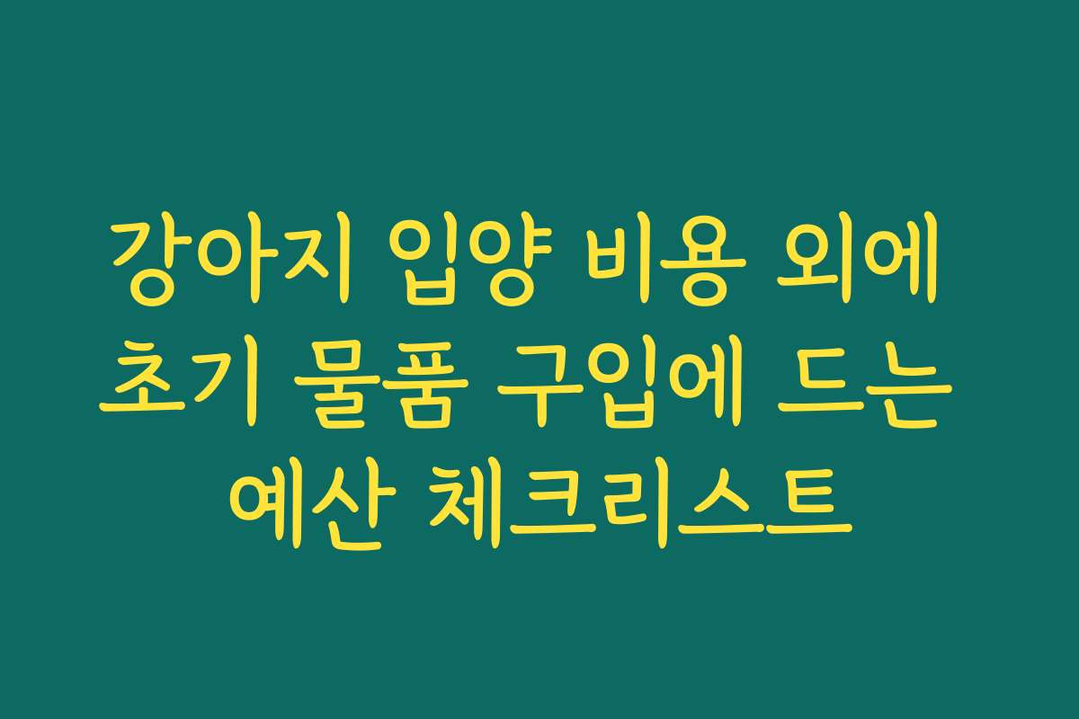 강아지 입양 비용 외에 초기 물품 구입에 드는 예산 체크리스트 강아지 입양 비용 외에 초기 물품 구입에 드는 예산 체크리스트