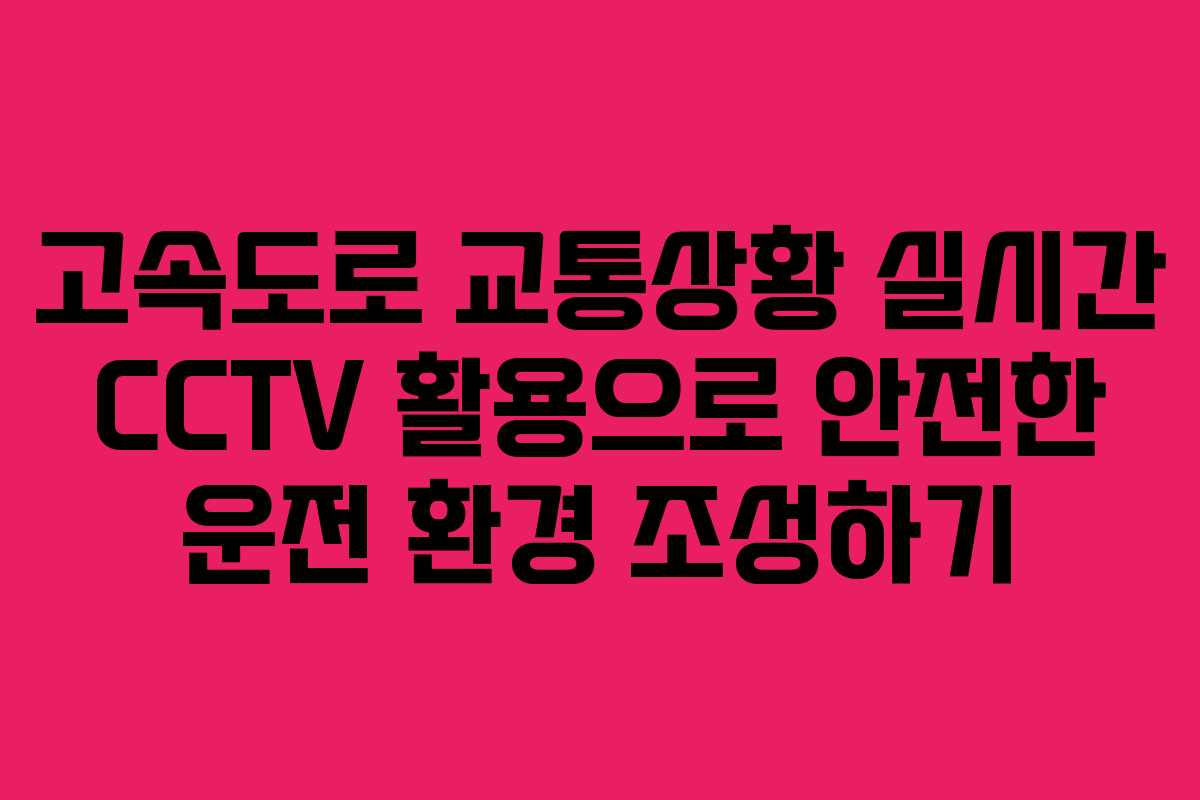 고속도로 교통상황 실시간 CCTV 활용으로 안전한 운전 환경 조성하기