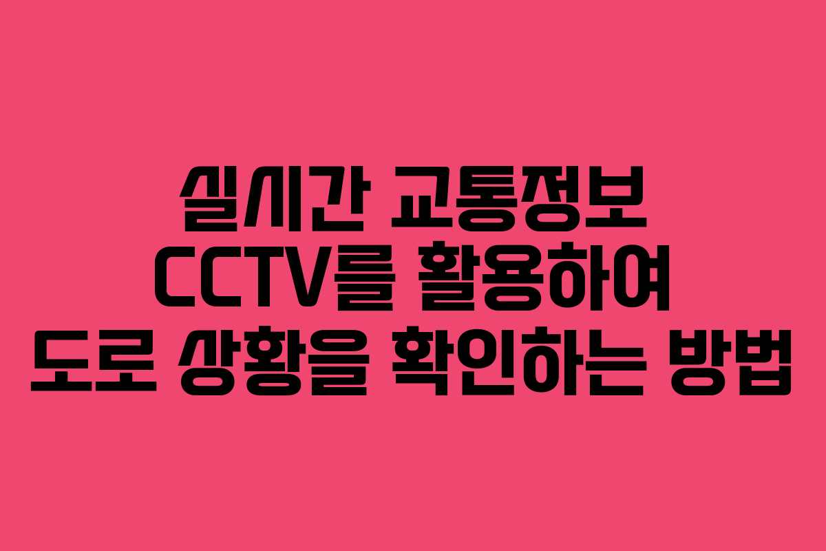 실시간 교통정보 CCTV를 활용하여 도로 상황을 확인하는 방법