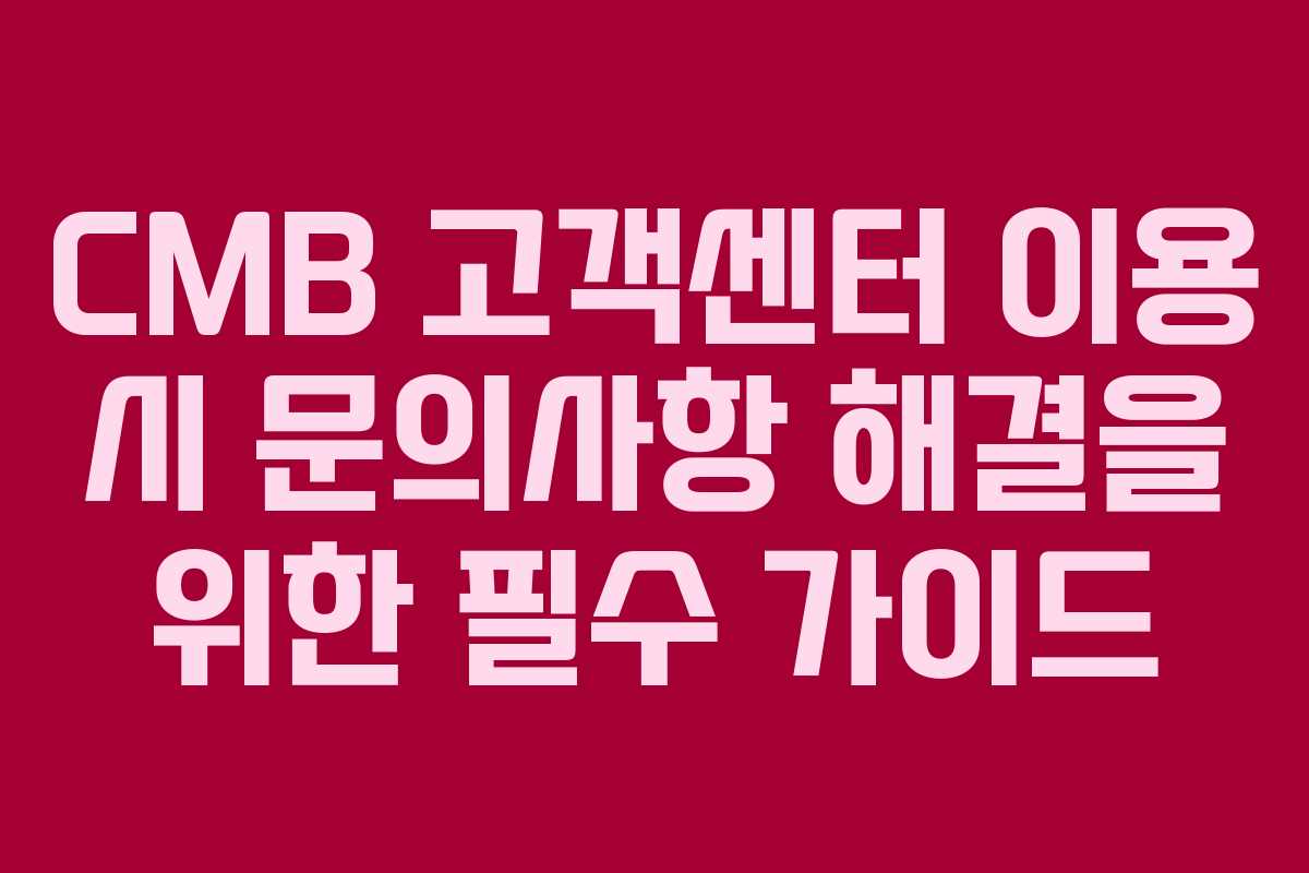 CMB 고객센터 이용 시 문의사항 해결을 위한 필수 가이드