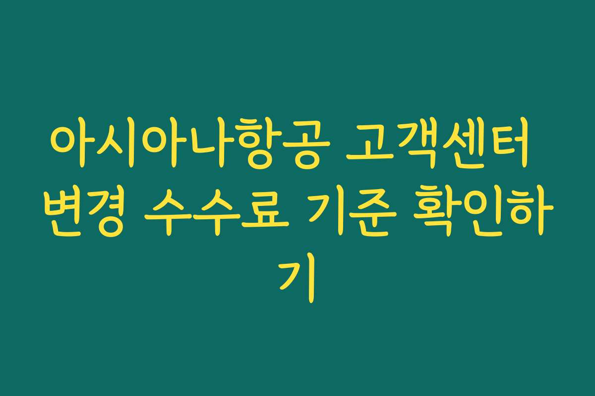 아시아나항공 고객센터 변경 수수료 기준 확인하기
