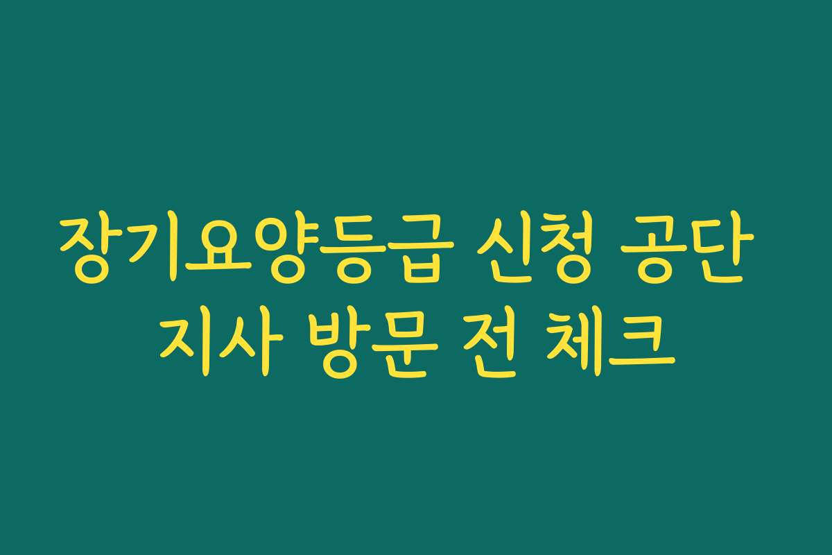 장기요양등급 신청 공단 지사 방문 전 체크