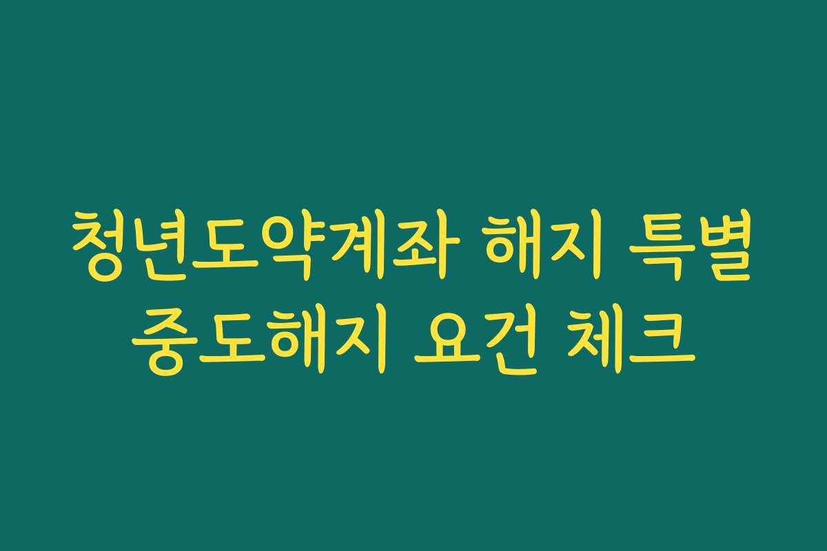 청년도약계좌 해지 특별중도해지 요건 체크