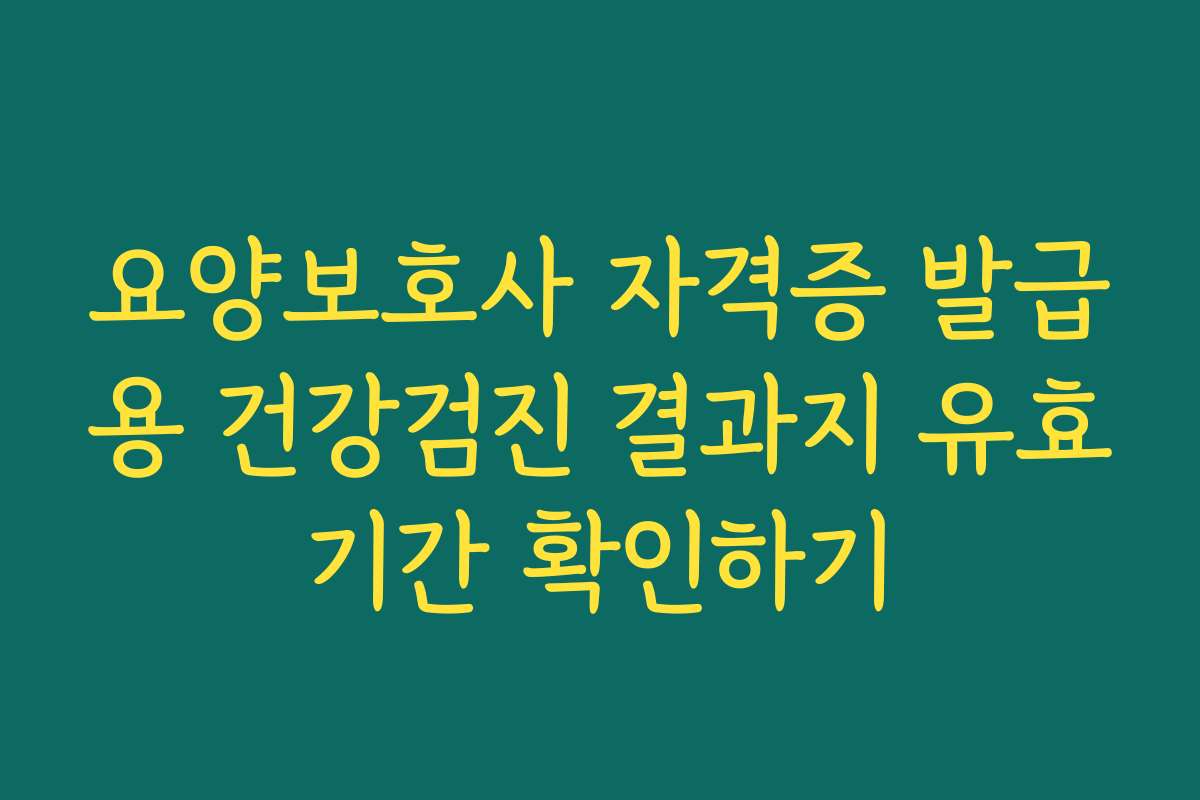 요양보호사 자격증 발급용 건강검진 결과지 유효기간 확인하기
