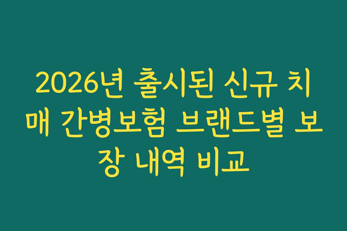 2026년 출시된 신규 치매 간병보험 브랜드별 보장 내역 비교