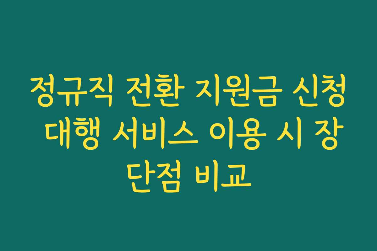 정규직 전환 지원금 신청 대행 서비스 이용 시 장단점 비교 정규직 전환 지원금 신청 대행 서비스 이용 시 장단점 비교