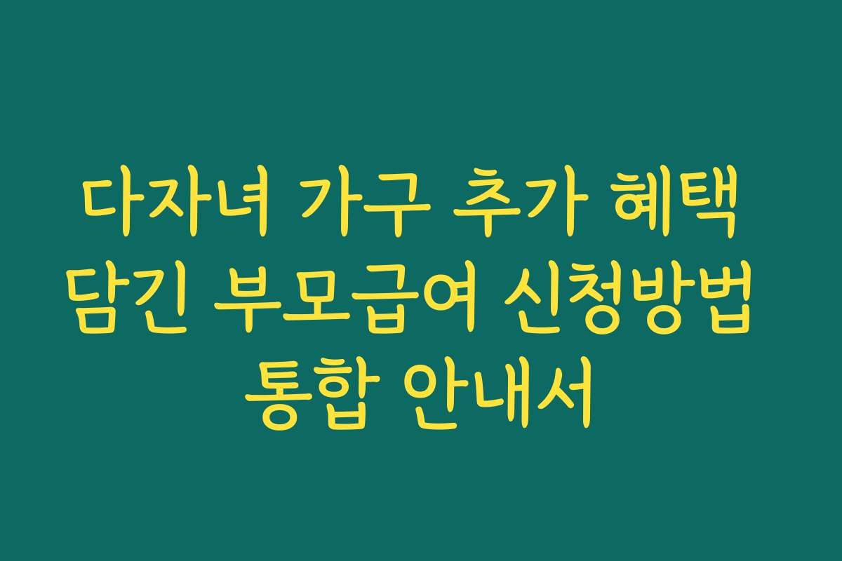 다자녀 가구 추가 혜택 담긴 부모급여 신청방법 통합 안내서