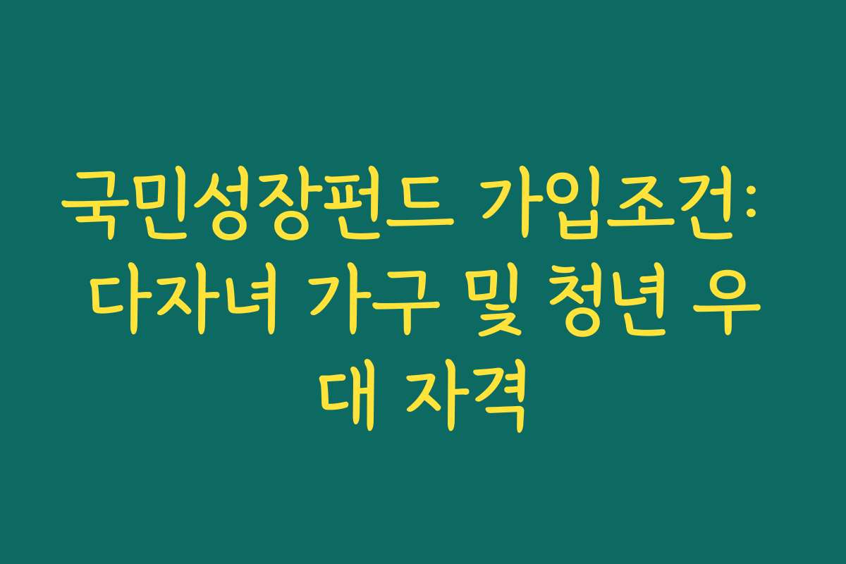 국민성장펀드 가입조건: 다자녀 가구 및 청년 우대 자격 국민성장펀드 가입조건: 다자녀 가구 및 청년 우대 자격