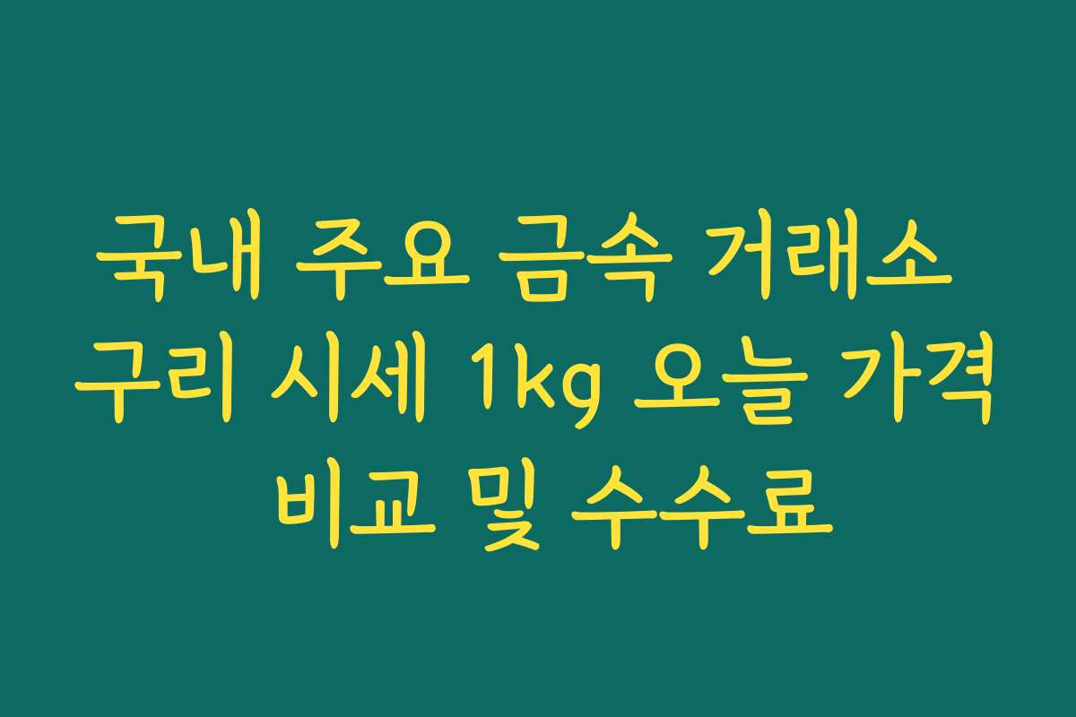국내 주요 금속 거래소 구리 시세 1kg 오늘 가격 비교 및 수수료 국내 주요 금속 거래소 구리 시세 1kg 오늘 가격 비교 및 수수료