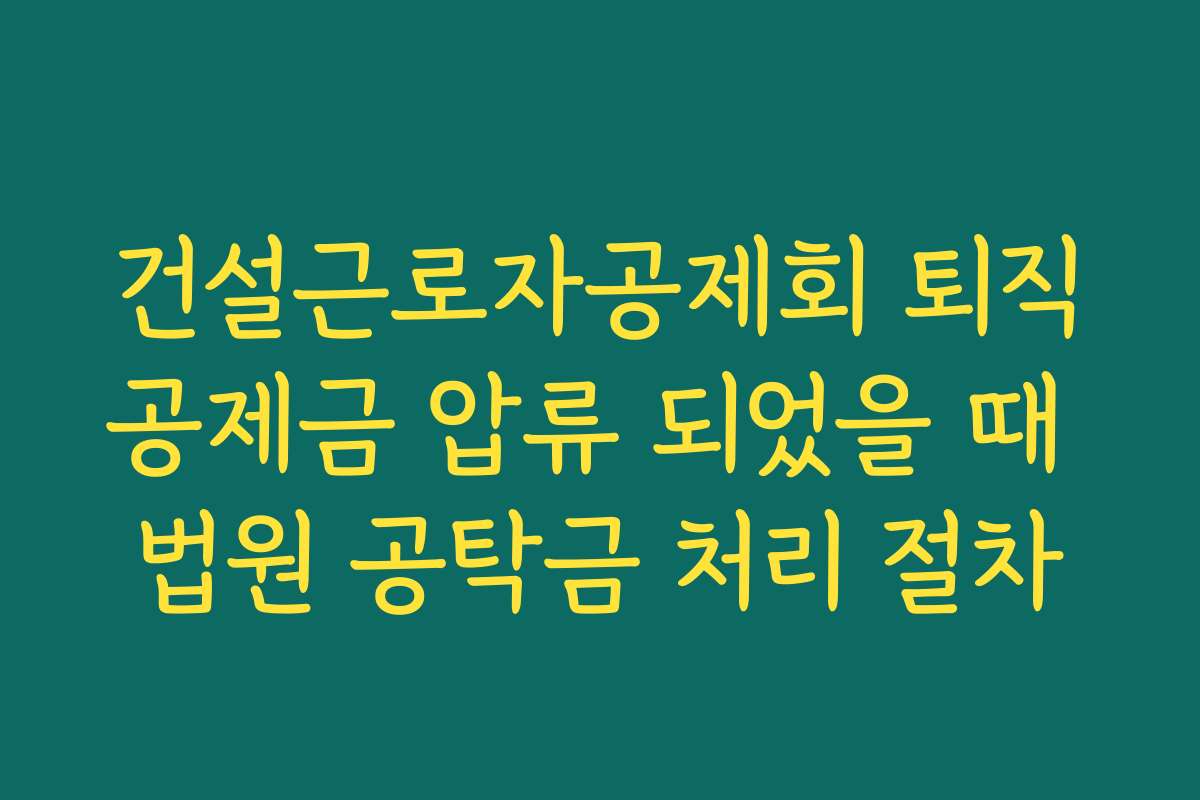 건설근로자공제회 퇴직공제금 압류 되었을 때 법원 공탁금 처리 절차