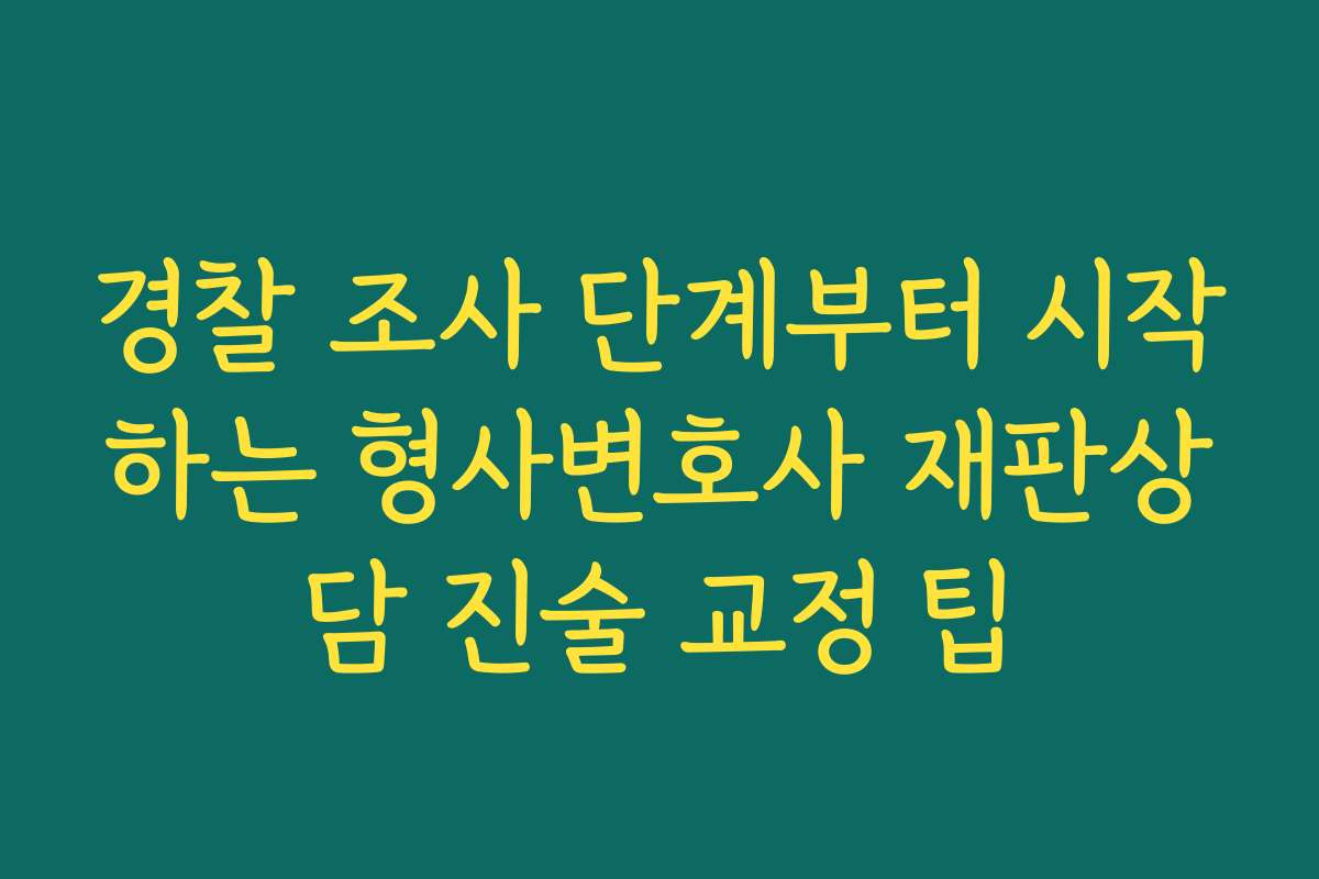 경찰 조사 단계부터 시작하는 형사변호사 재판상담 진술 교정 팁