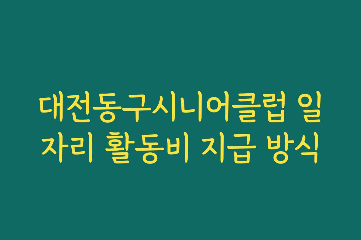 대전동구시니어클럽 일자리 활동비 지급 방식 대전동구시니어클럽 일자리 활동비 지급 방식
