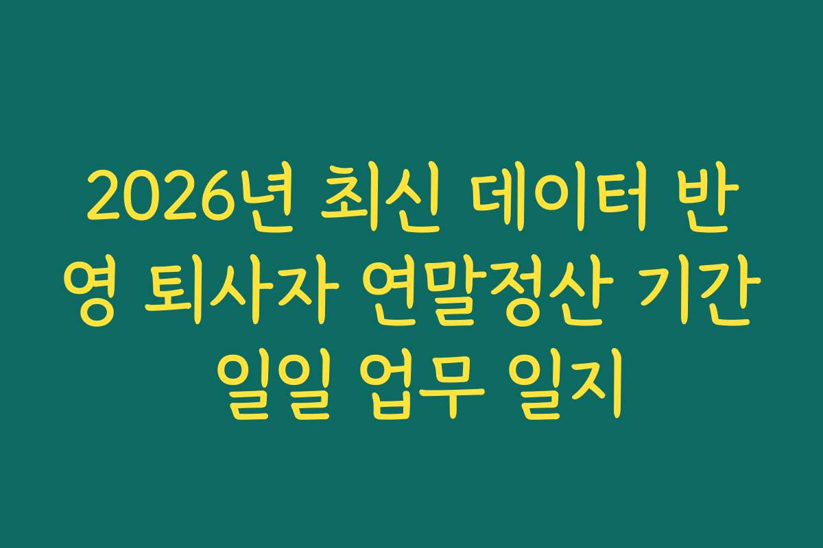 2026년 최신 데이터 반영 퇴사자 연말정산 기간 일일 업무 일지