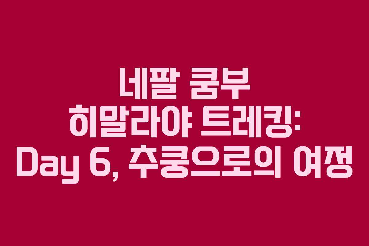 네팔 쿰부 히말라야 트레킹: Day 6, 추쿵으로의 여정