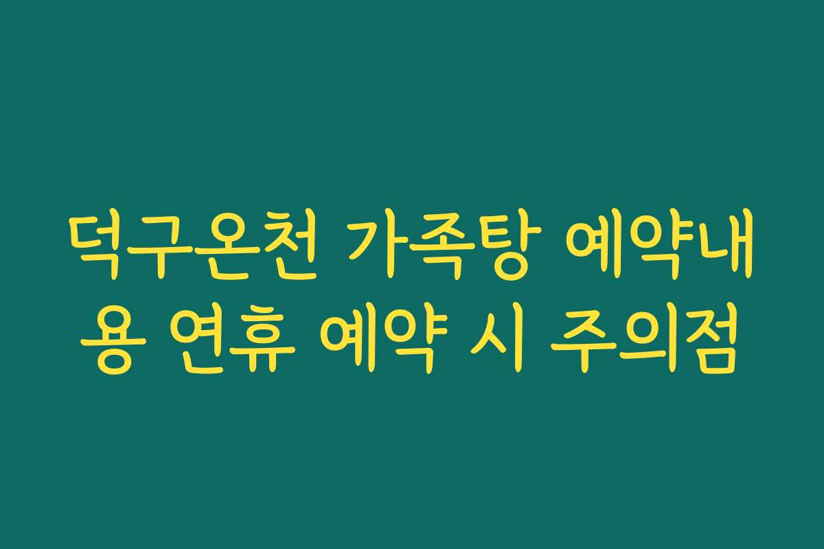 덕구온천 가족탕 예약내용 연휴 예약 시 주의점