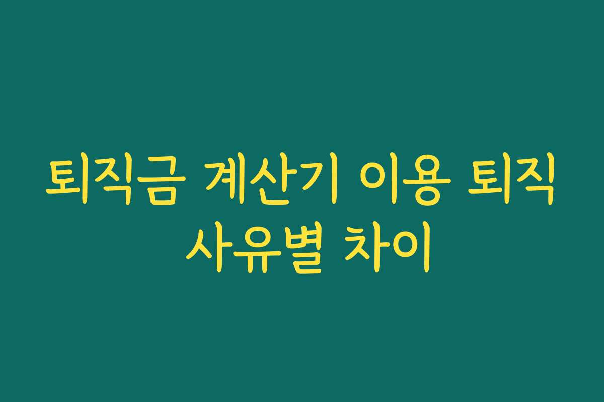 퇴직금 계산기 이용 퇴직 사유별 차이 퇴직금 계산기 이용 퇴직 사유별 차이