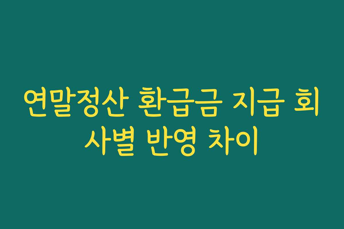 연말정산 환급금 지급 회사별 반영 차이 연말정산 환급금 지급 회사별 반영 차이