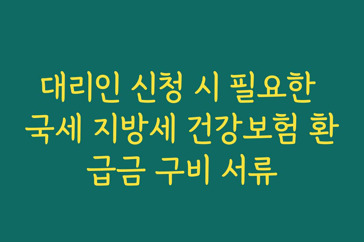대리인 신청 시 필요한 국세 지방세 건강보험 환급금 구비 서류
