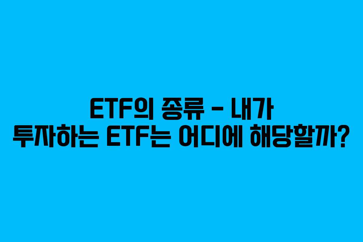 ETF의 종류 – 내가 투자하는 ETF는 어디에 해당할까?