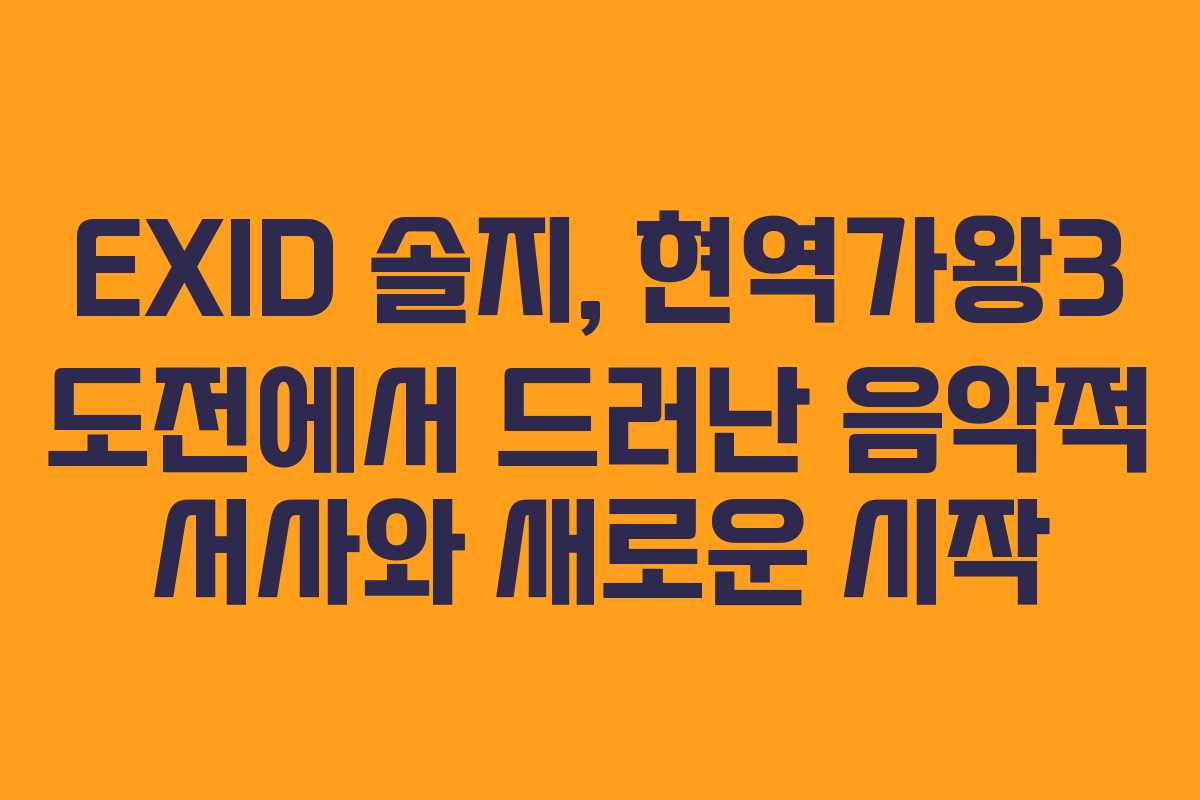 EXID 솔지, 현역가왕3 도전에서 드러난 음악적 서사와 새로운 시작