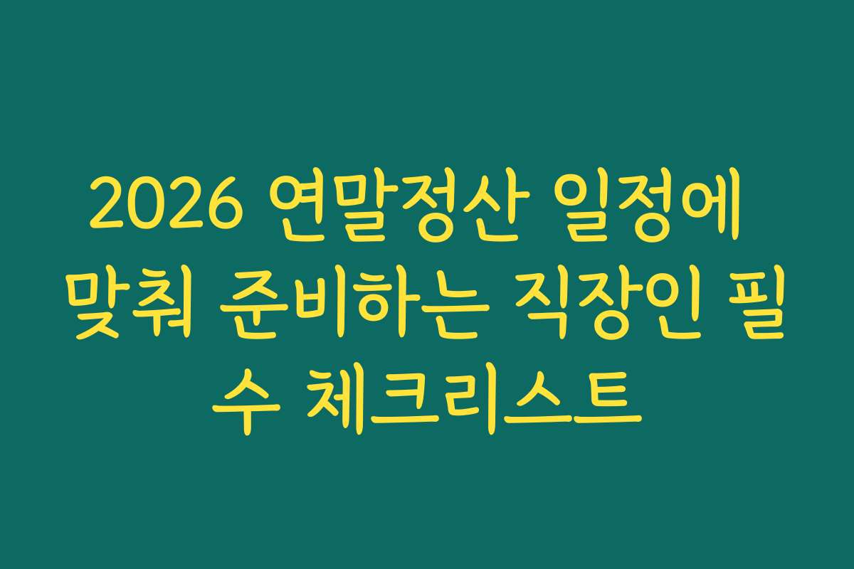 2026 연말정산 일정에 맞춰 준비하는 직장인 필수 체크리스트