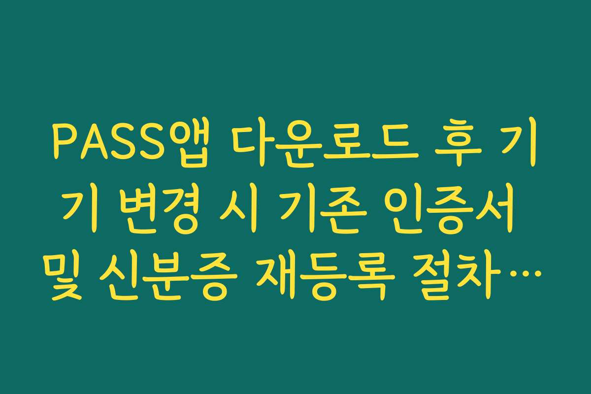PASS앱 다운로드 후 기기 변경 시 기존 인증서 및 신분증 재등록 절차 가이드
