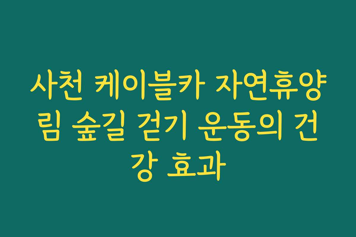 사천 케이블카 자연휴양림 숲길 걷기 운동의 건강 효과 사천 케이블카 자연휴양림 숲길 걷기 운동의 건강 효과