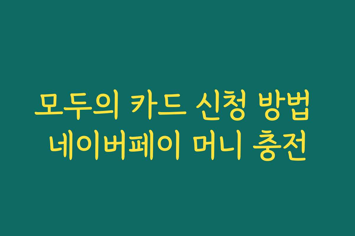 모두의 카드 신청 방법 네이버페이 머니 충전