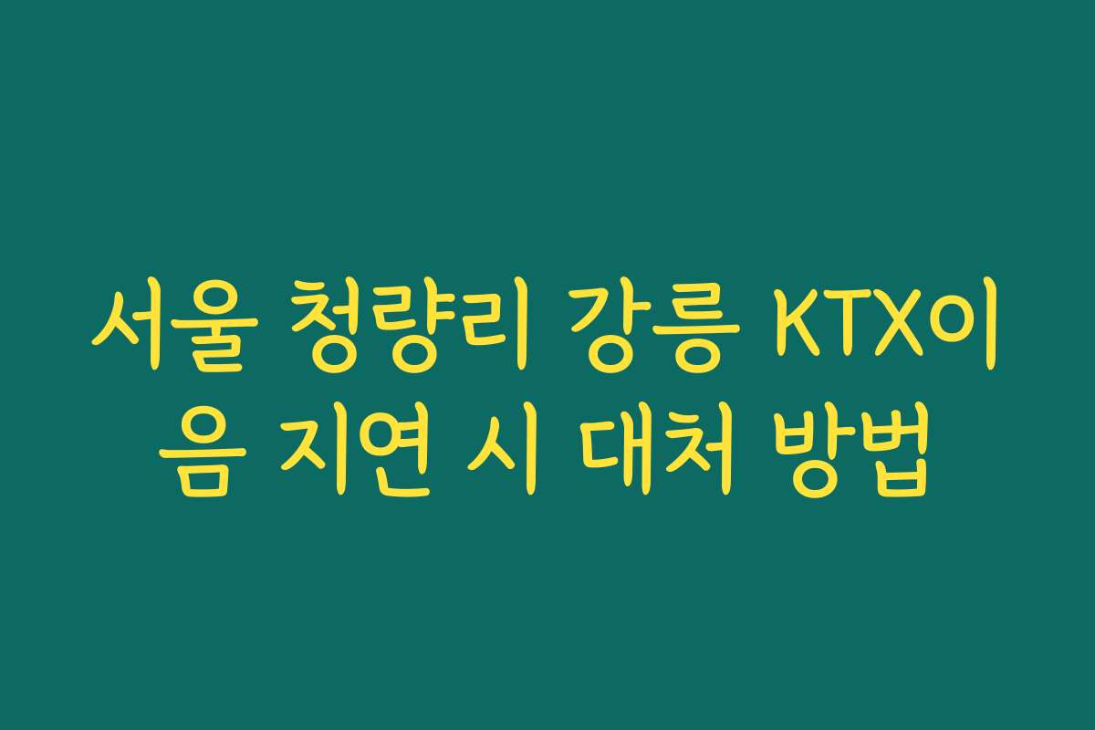 서울 청량리 강릉 KTX이음 지연 시 대처 방법 서울 청량리 강릉 KTX이음 지연 시 대처 방법