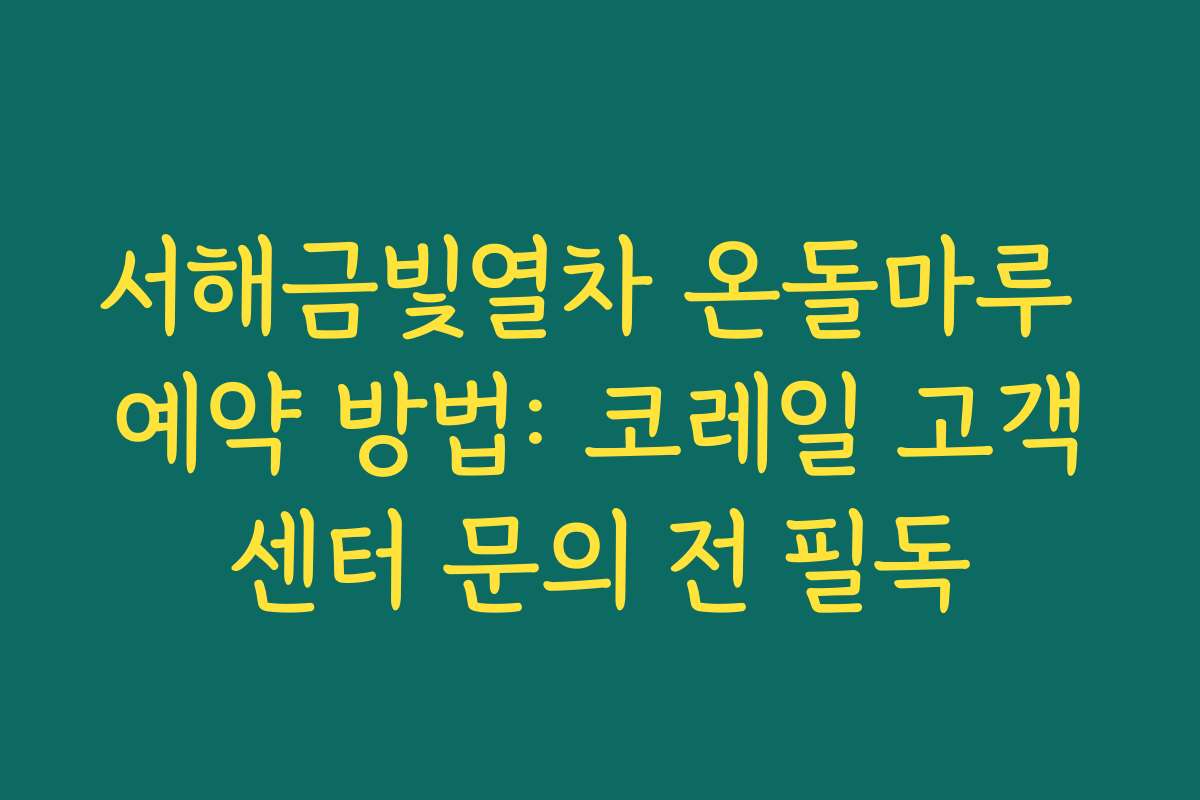 서해금빛열차 온돌마루 예약 방법: 코레일 고객센터 문의 전 필독
