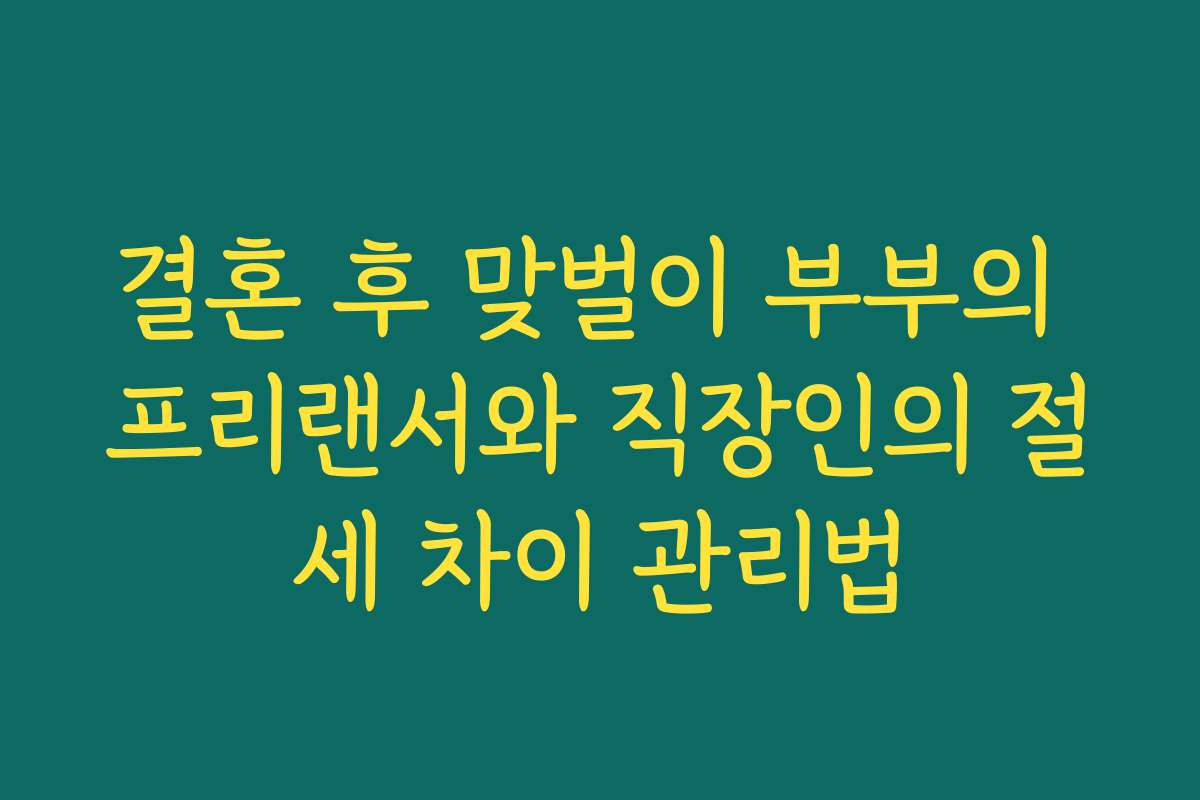 결혼 후 맞벌이 부부의 프리랜서와 직장인의 절세 차이 관리법