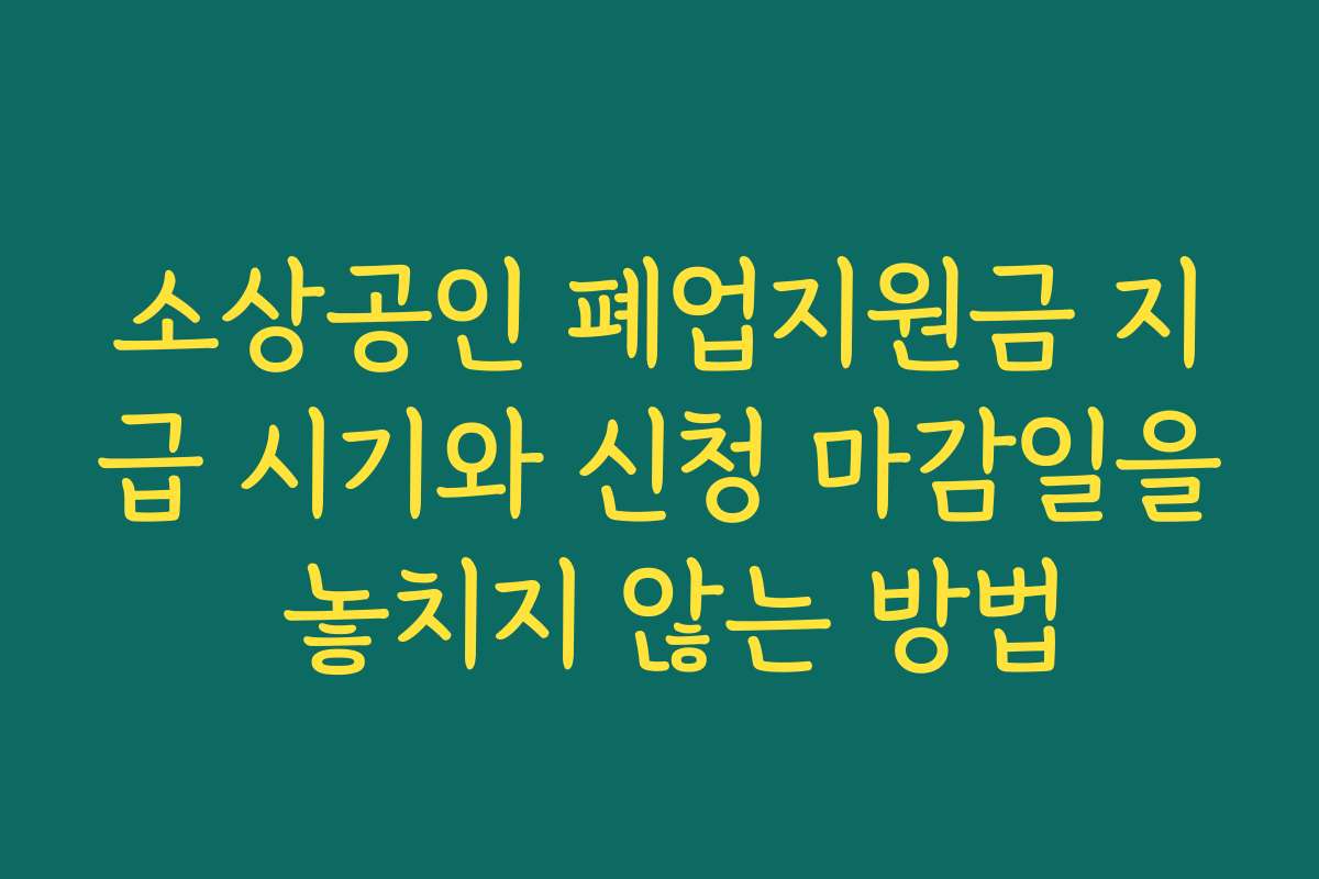 소상공인 폐업지원금 지급 시기와 신청 마감일을 놓치지 않는 방법