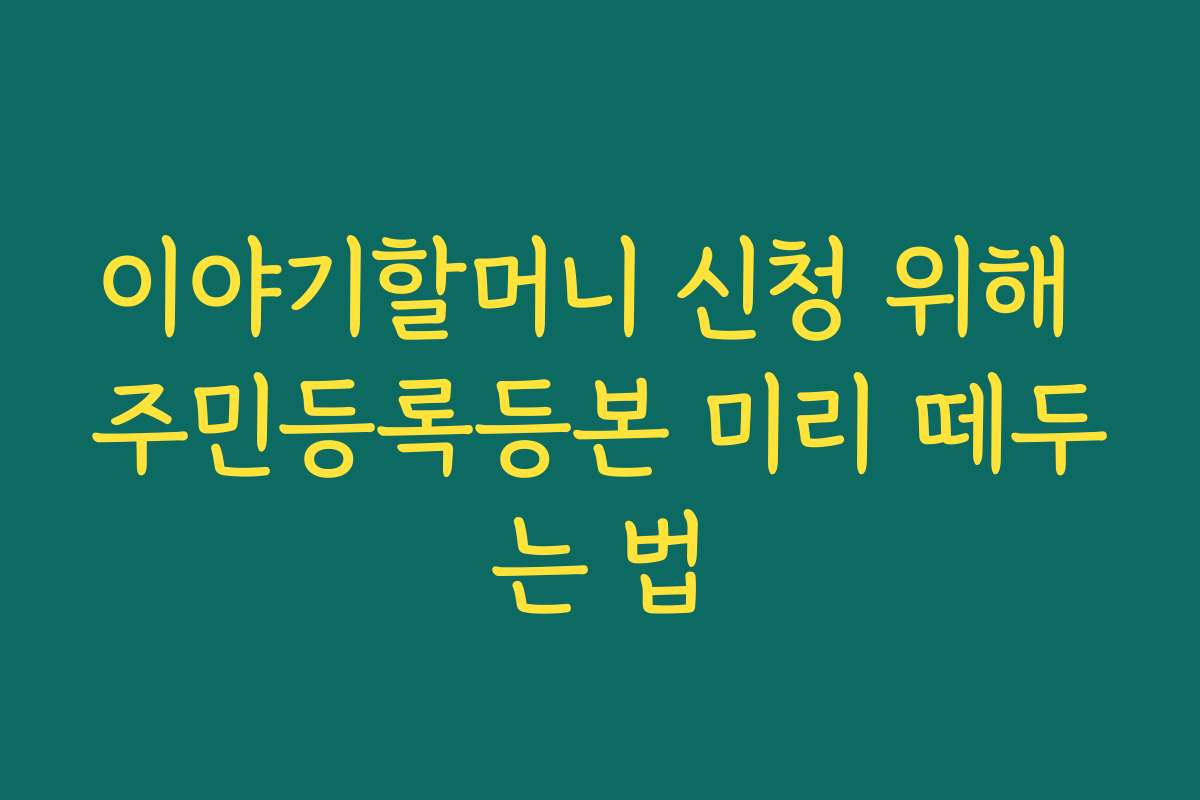 이야기할머니 신청 위해 주민등록등본 미리 떼두는 법