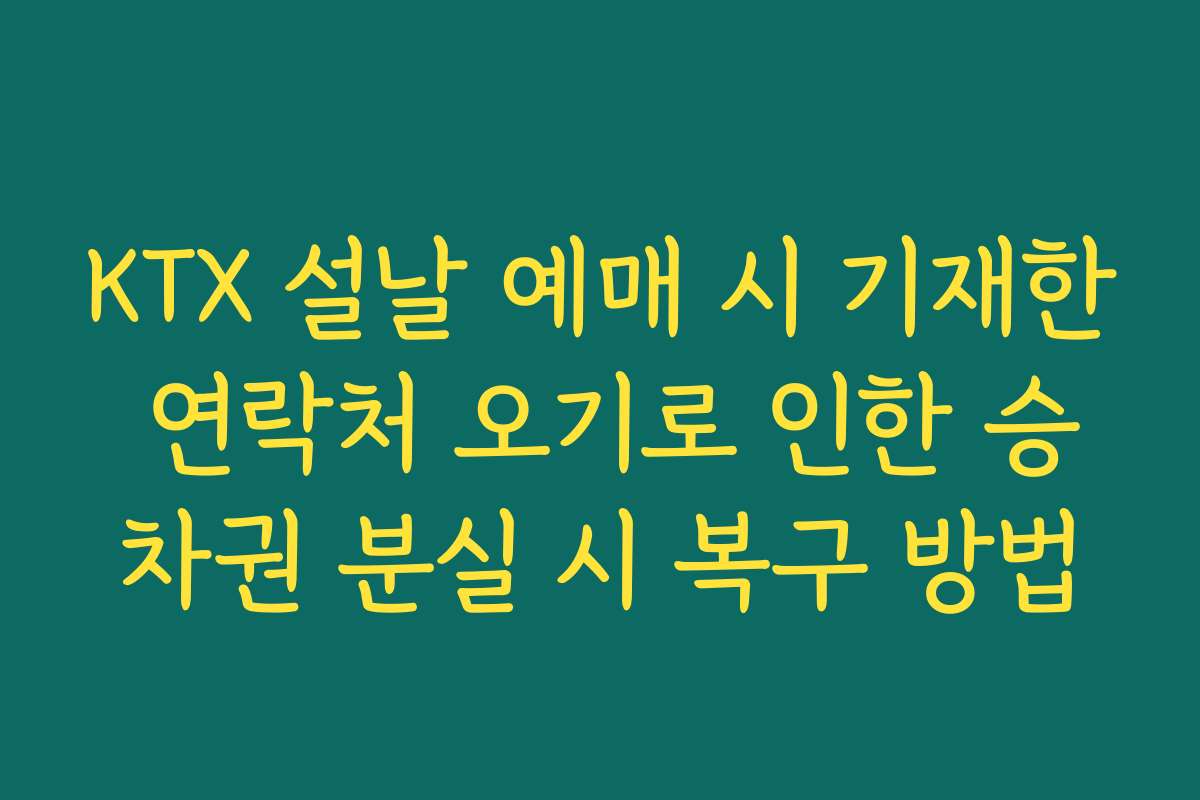 KTX 설날 예매 시 기재한 연락처 오기로 인한 승차권 분실 시 복구 방법