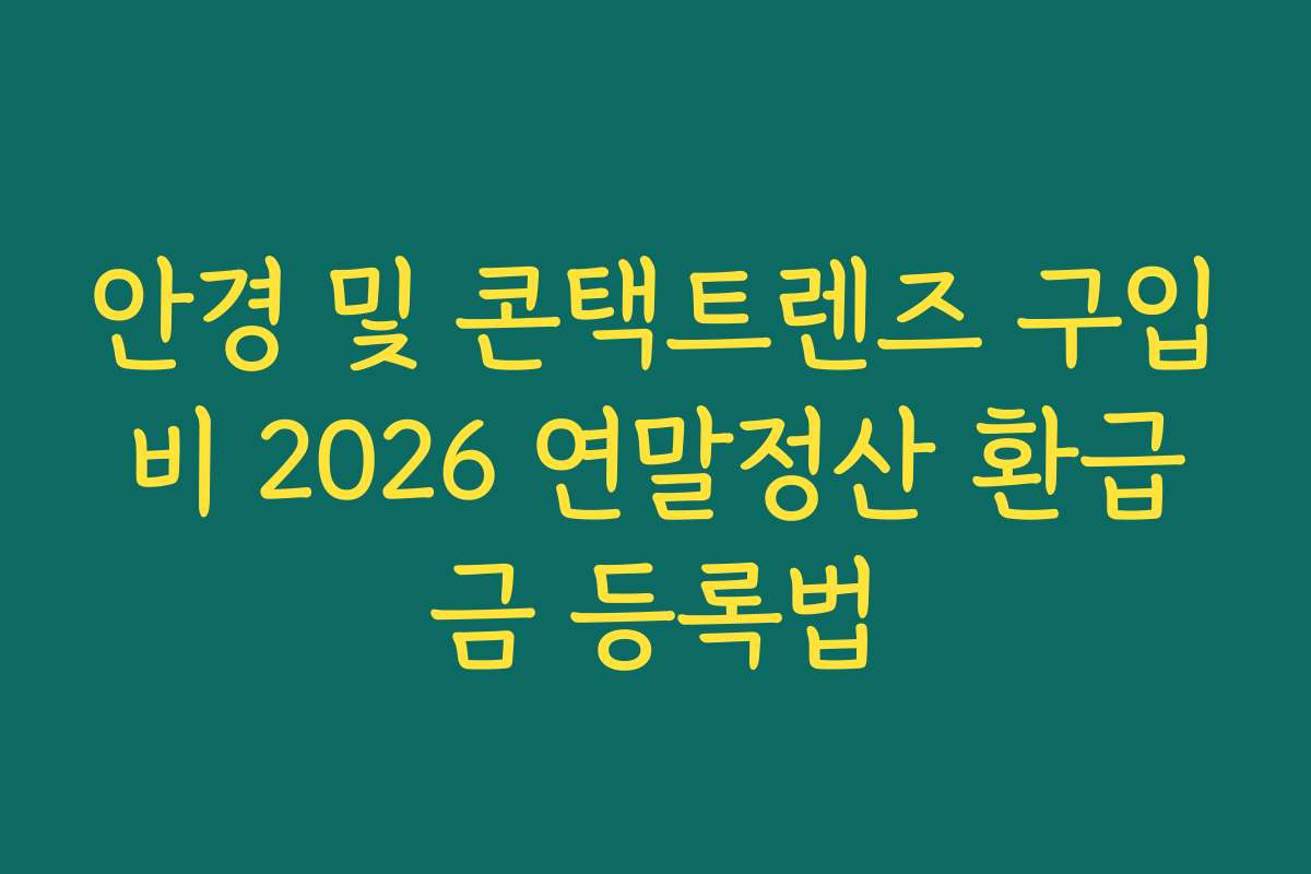 안경 및 콘택트렌즈 구입비 2026 연말정산 환급금 등록법
