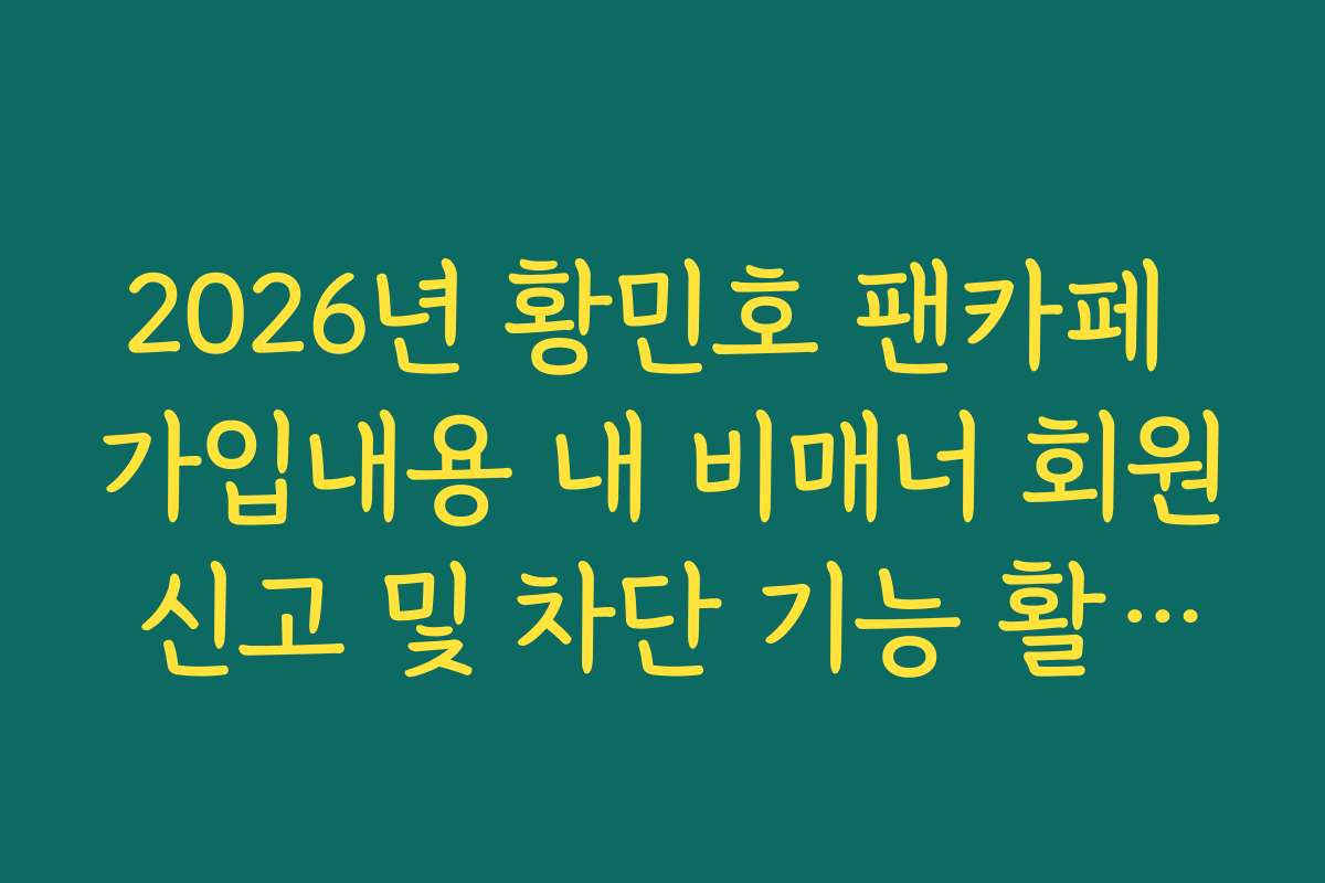 2026년 황민호 팬카페 가입내용 내 비매너 회원 신고 및 차단 기능 활용법