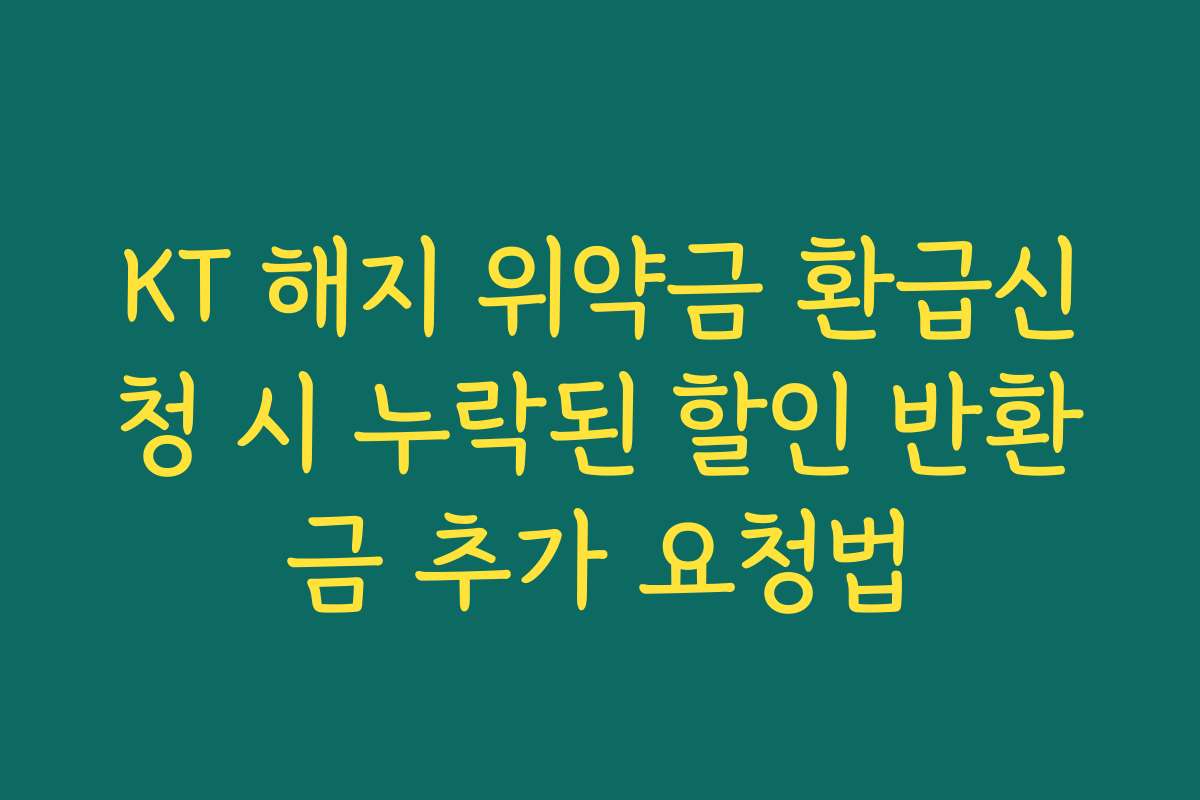 KT 해지 위약금 환급신청 시 누락된 할인 반환금 추가 요청법
