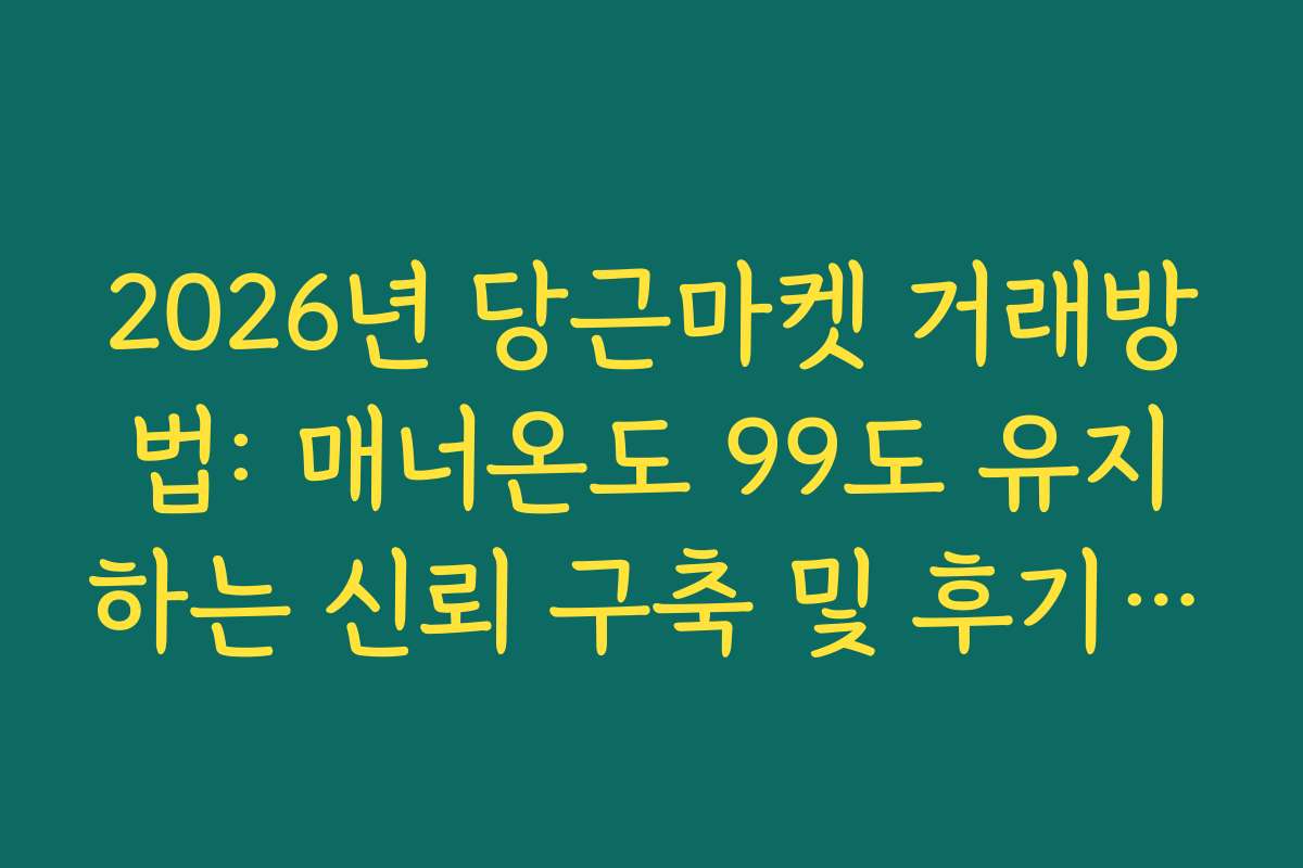 2026년 당근마켓 거래방법: 매너온도 99도 유지하는 신뢰 구축 및 후기 작성 노하우