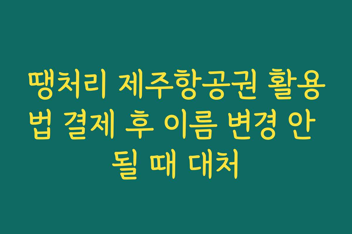 땡처리 제주항공권 활용법 결제 후 이름 변경 안 될 때 대처
