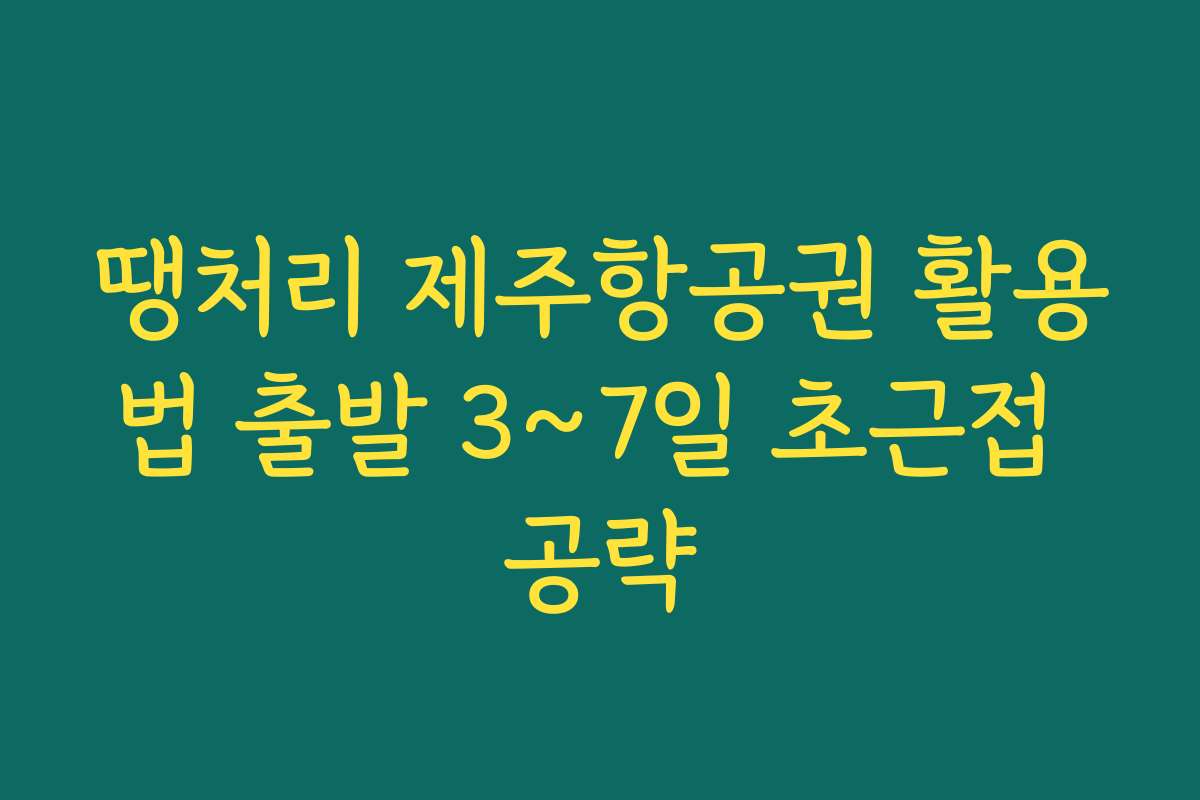 땡처리 제주항공권 활용법 출발 3~7일 초근접 공략