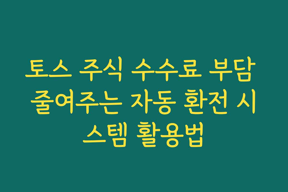토스 주식 수수료 부담 줄여주는 자동 환전 시스템 활용법 토스 주식 수수료 부담 줄여주는 자동 환전 시스템 활용법