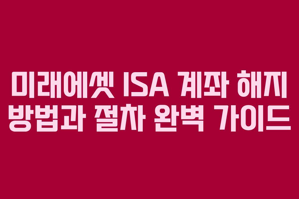 미래에셋 ISA 계좌 해지 방법과 절차 완벽 가이드 미래에셋 ISA 계좌 해지 방법과 절차 완벽 가이드