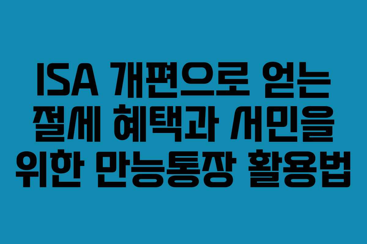 ISA 개편으로 얻는 절세 혜택과 서민을 위한 만능통장 활용법
