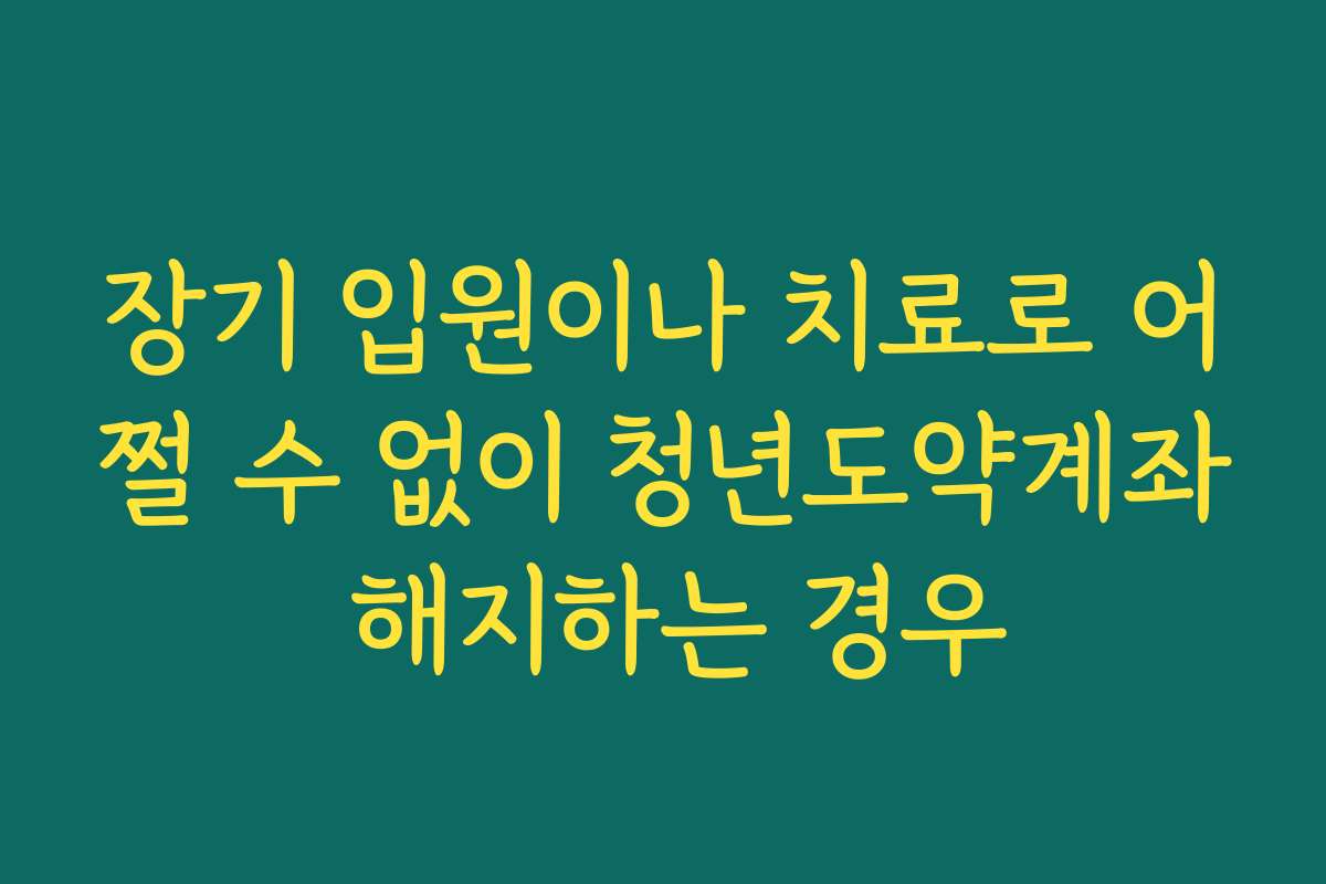 장기 입원이나 치료로 어쩔 수 없이 청년도약계좌 해지하는 경우 장기 입원이나 치료로 어쩔 수 없이 청년도약계좌 해지하는 경우