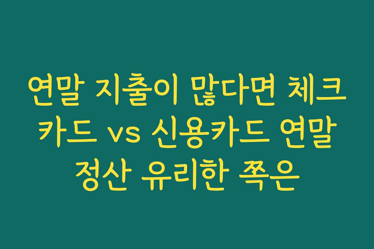 연말 지출이 많다면 체크카드 vs 신용카드 연말정산 유리한 쪽은