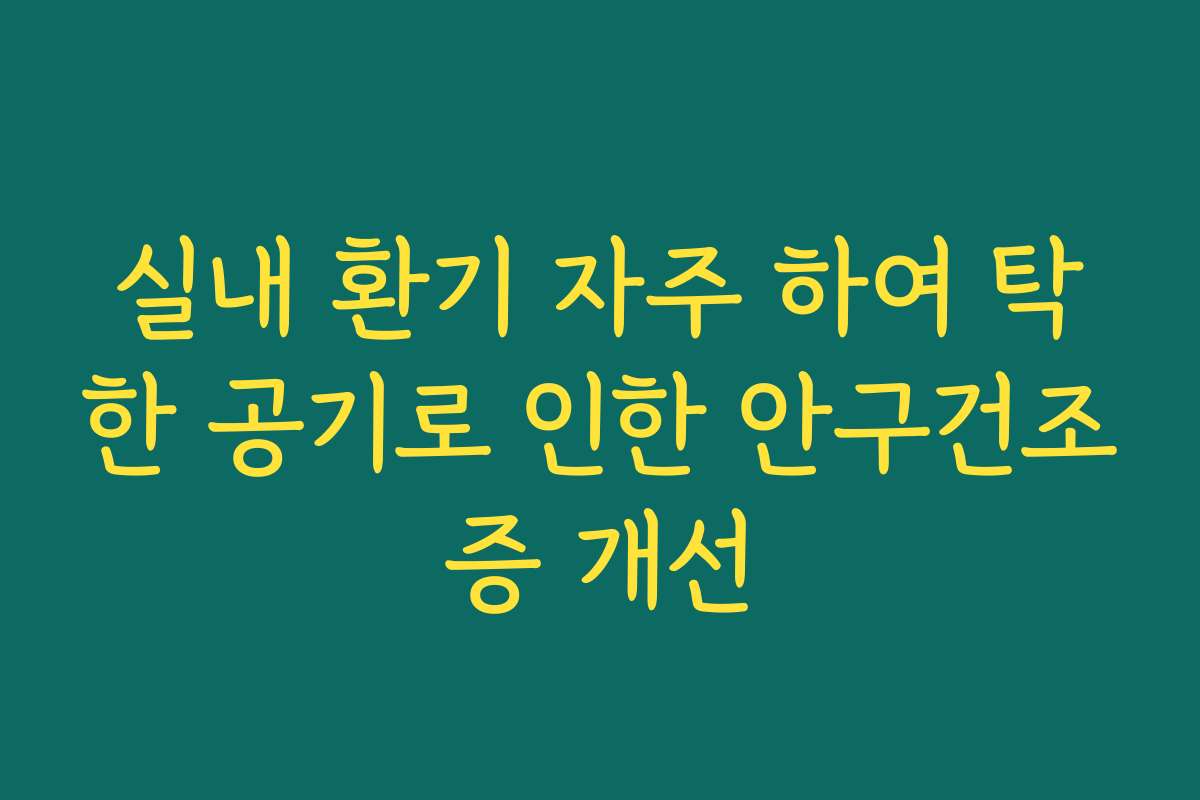 실내 환기 자주 하여 탁한 공기로 인한 안구건조증 개선