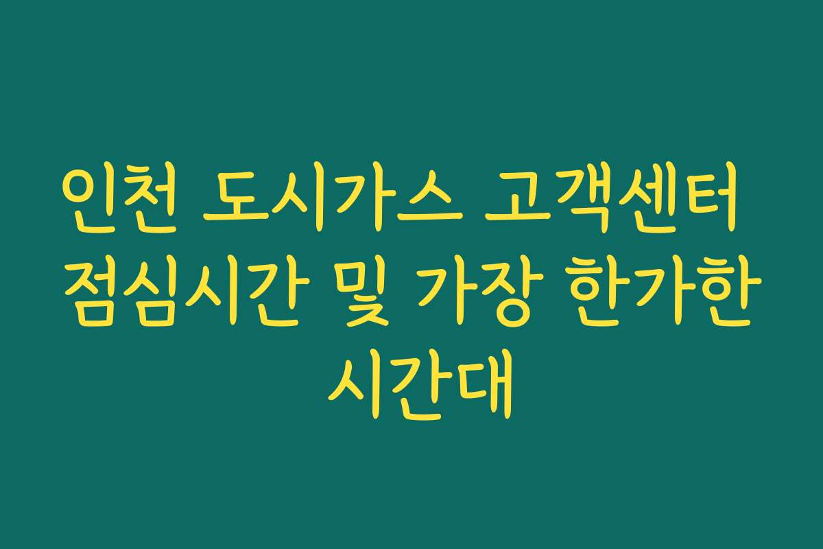 인천 도시가스 고객센터 점심시간 및 가장 한가한 시간대