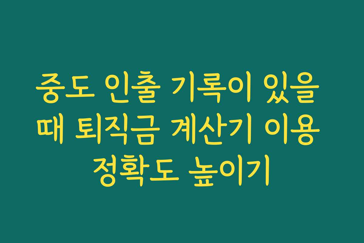 중도 인출 기록이 있을 때 퇴직금 계산기 이용 정확도 높이기