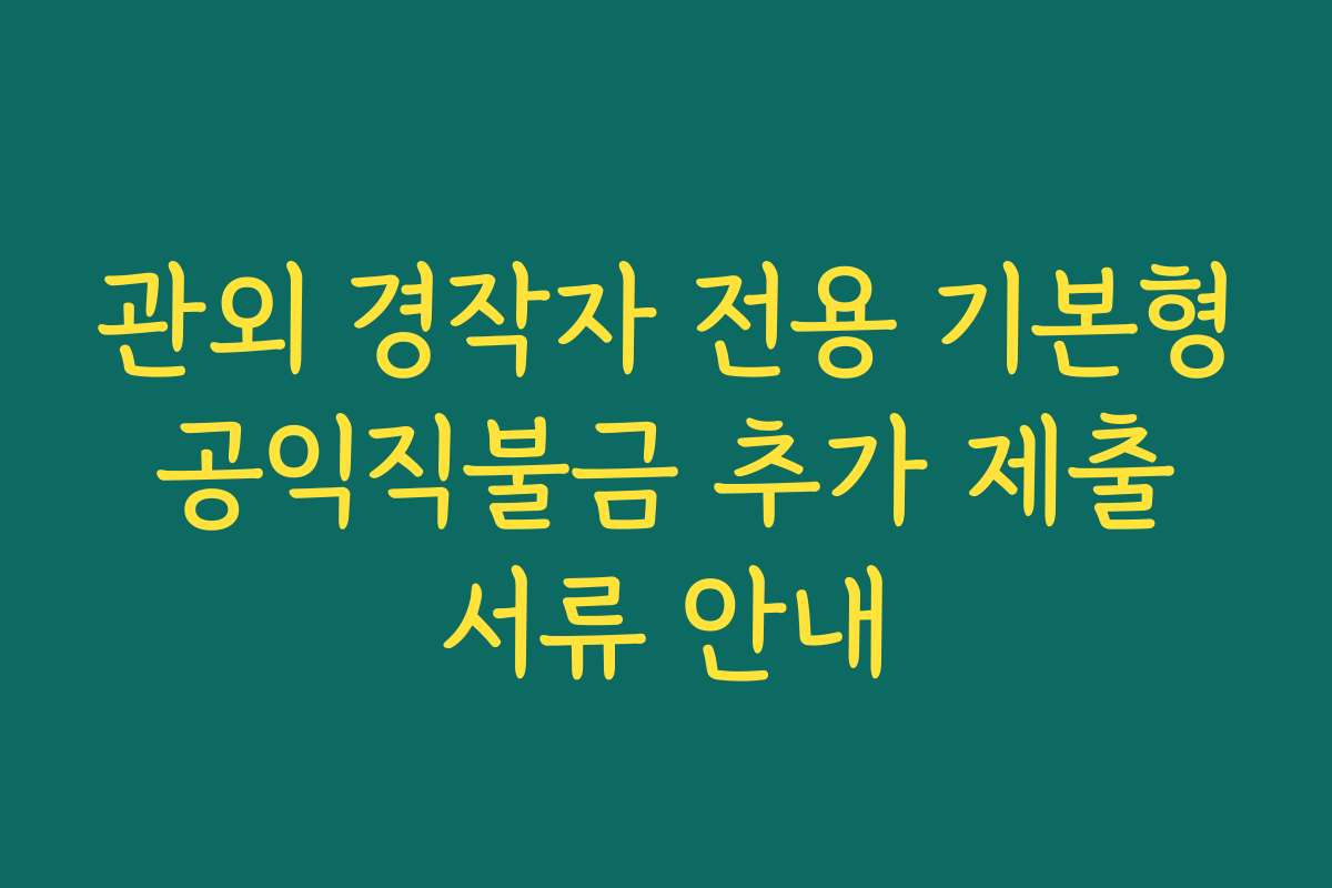 관외 경작자 전용 기본형 공익직불금 추가 제출 서류 안내